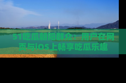 51吃瓜朝阳群众：用户在网页与iOS上畅享吃瓜乐趣