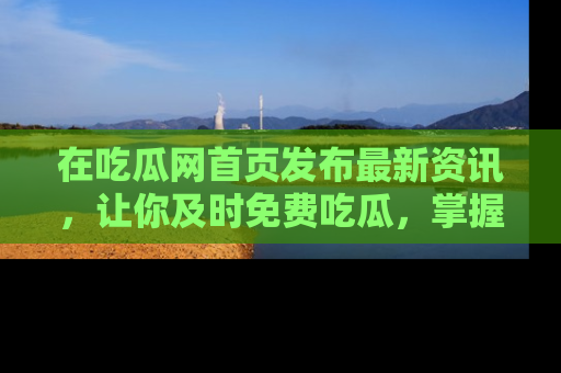 在吃瓜网首页发布最新资讯,让你及时免费吃瓜,掌握热点!