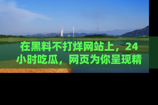 在黑料不打烊网站上,24小时吃瓜,网页为你呈现精彩内幕