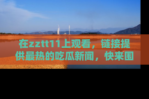 在zztt11上观看,链接提供最热的吃瓜新闻,快来围观!