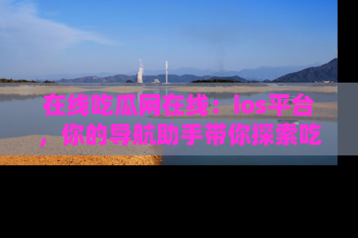 在线吃瓜网在线:ios平台,你的导航助手带你探索吃瓜新天地!