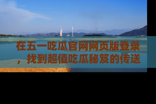 在五一吃瓜官网网页版登录,找到超值吃瓜秘笈的传送门!