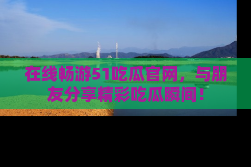 在线畅游51吃瓜官网,与朋友分享精彩吃瓜瞬间!