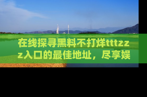 在线探寻黑料不打烊tttzzz入口的最佳地址,尽享娱乐圈八卦盛宴!