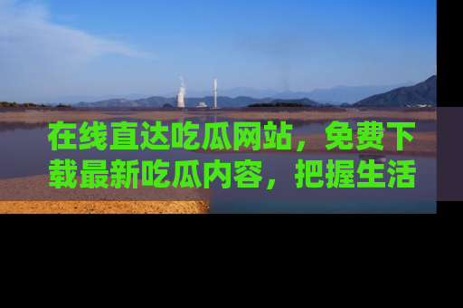 在线直达吃瓜网站,免费下载最新吃瓜内容,把握生活乐趣!