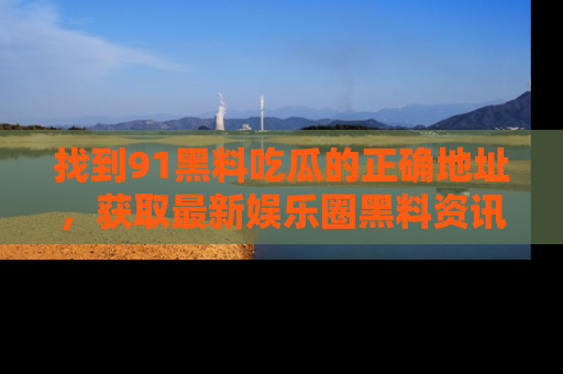找到91黑料吃瓜的正确地址,获取最新娱乐圈黑料资讯