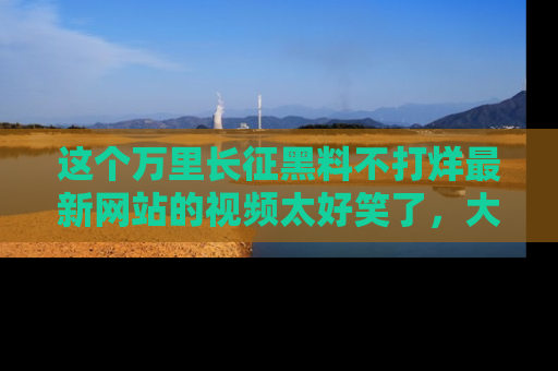 这个万里长征黑料不打烊最新网站的视频太好笑了,大家快来一起看吧!