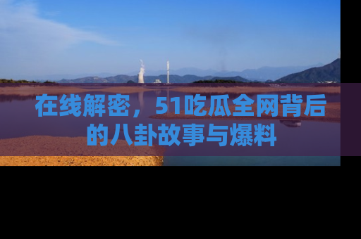在线解密,51吃瓜全网背后的八卦故事与爆料