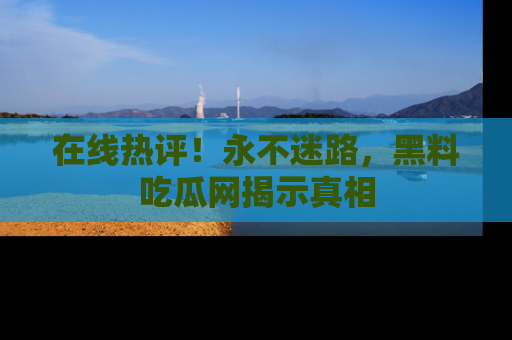 在线热评!永不迷路,黑料吃瓜网揭示真相