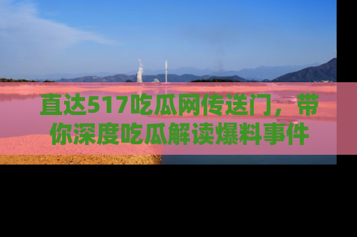 直达517吃瓜网传送门,带你深度吃瓜解读爆料事件