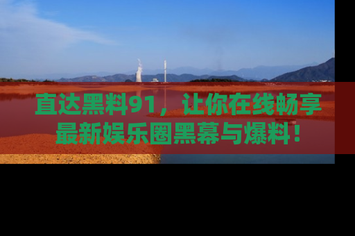 直达黑料91,让你在线畅享最新娱乐圈黑幕与爆料!