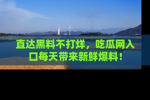 直达黑料不打烊,吃瓜网入口每天带来新鲜爆料!