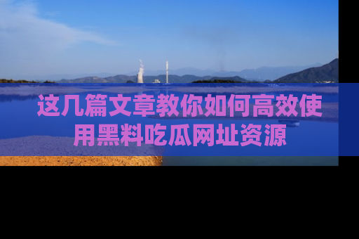 这几篇文章教你如何高效使用黑料吃瓜网址资源