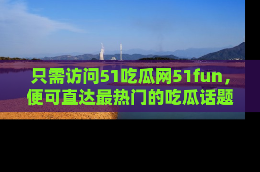 只需访问51吃瓜网51fun,便可直达最热门的吃瓜话题和资讯