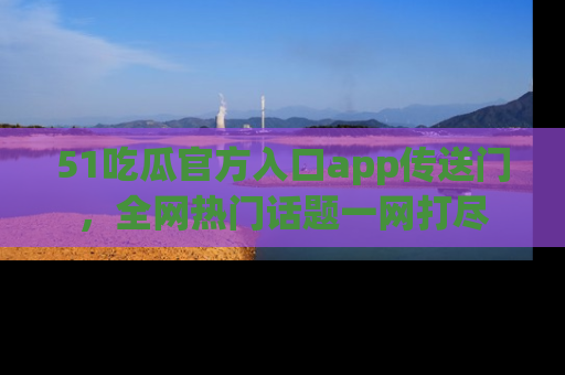 51吃瓜官方入口app传送门，全网热门话题一网打尽