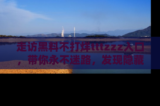 走访黑料不打烊tttzzz入口,带你永不迷路,发现隐藏的黑幕