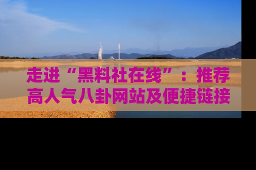 走进“黑料社在线”:推荐高人气八卦网站及便捷链接的全面指南