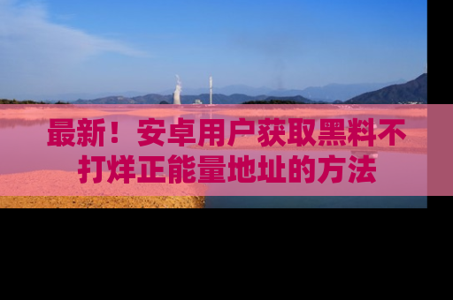 最新!安卓用户获取黑料不打烊正能量地址的方法