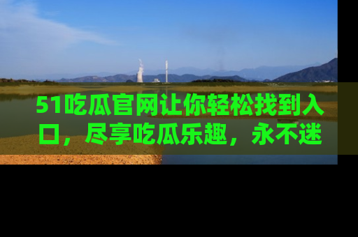 51吃瓜官网让你轻松找到入口，尽享吃瓜乐趣，永不迷路！