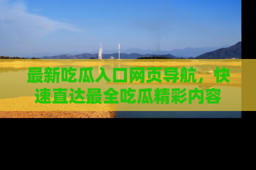 最新吃瓜入口网页导航,快速直达最全吃瓜精彩内容