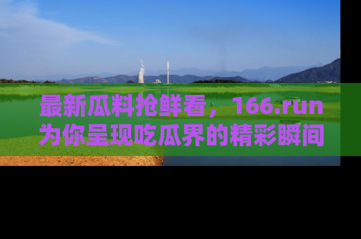 最新瓜料抢鲜看,166.run为你呈现吃瓜界的精彩瞬间!