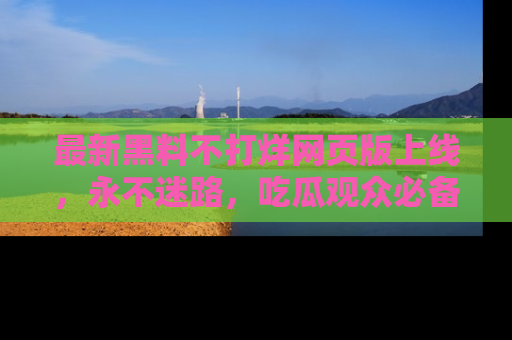 最新黑料不打烊网页版上线,永不迷路,吃瓜观众必备工具!