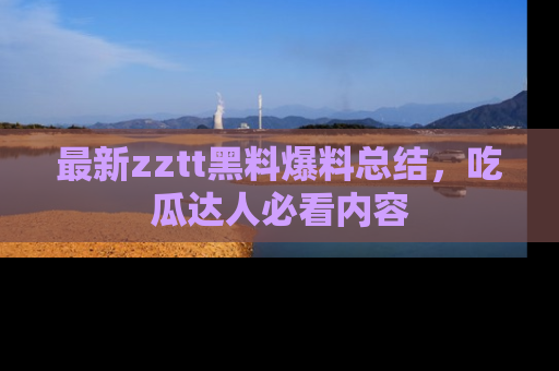 最新zztt黑料爆料总结,吃瓜达人必看内容