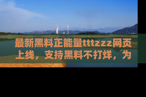最新黑料正能量tttzzz网页上线,支持黑料不打烊,为你呈现丰富多彩的社会热议!