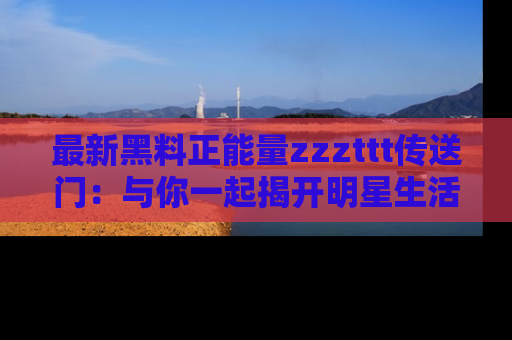最新黑料正能量zzzttt传送门:与你一起揭开明星生活的神秘地址!