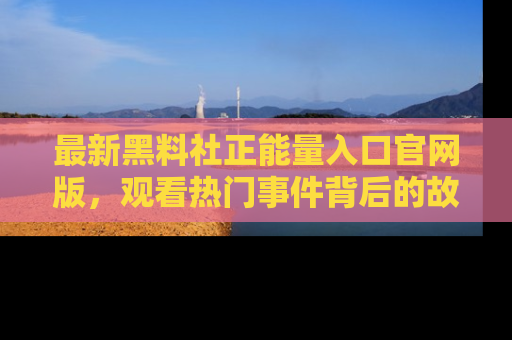 最新黑料社正能量入口官网版,观看热门事件背后的故事