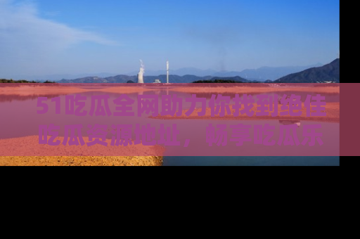 51吃瓜全网助力你找到绝佳吃瓜资源地址，畅享吃瓜乐趣！