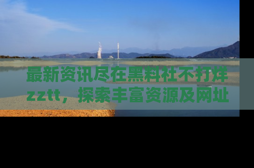 最新资讯尽在黑料社不打烊zztt，探索丰富资源及网址！