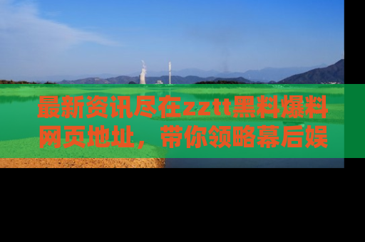 最新资讯尽在zztt黑料爆料网页地址，带你领略幕后娱乐圈的精彩瞬间！